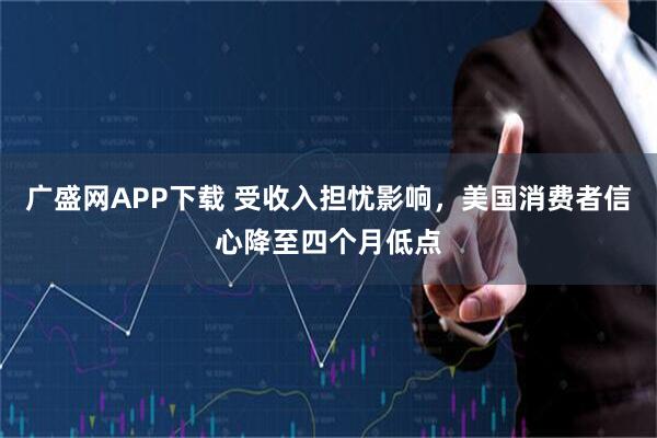 广盛网APP下载 受收入担忧影响，美国消费者信心降至四个月低点
