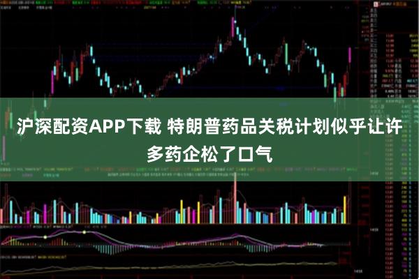 沪深配资APP下载 特朗普药品关税计划似乎让许多药企松了口气