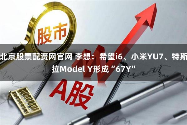北京股票配资网官网 李想：希望i6、小米YU7、特斯拉Model Y形成“67Y”