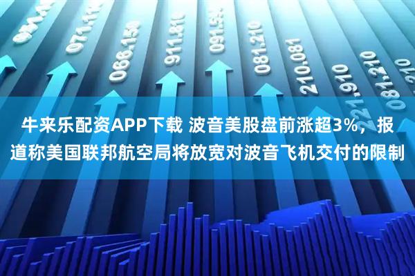 牛来乐配资APP下载 波音美股盘前涨超3%，报道称美国联邦航空局将放宽对波音飞机交付的限制