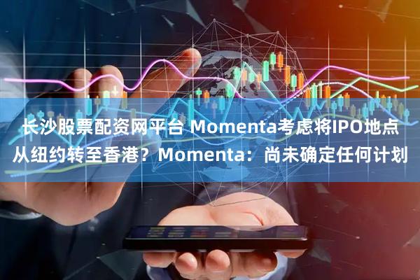 长沙股票配资网平台 Momenta考虑将IPO地点从纽约转至香港？Momenta：尚未确定任何计划