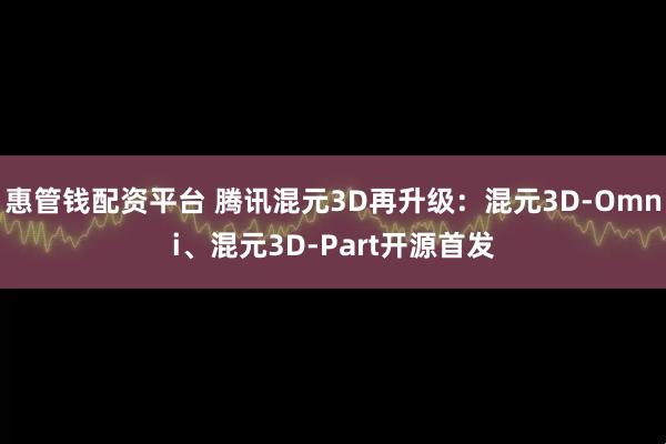 惠管钱配资平台 腾讯混元3D再升级：混元3D-Omni、混元3D-Part开源首发