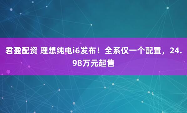 君盈配资 理想纯电i6发布！全系仅一个配置，24.98万元起售