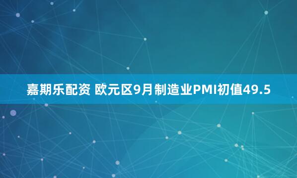 嘉期乐配资 欧元区9月制造业PMI初值49.5