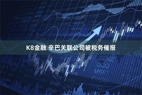 K8金融 辛巴关联公司被税务催报