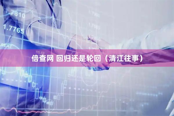 倍查网 回归还是轮回（清江往事）