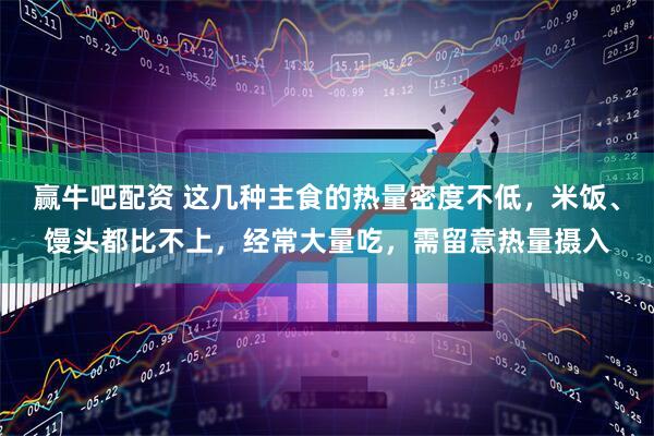 赢牛吧配资 这几种主食的热量密度不低，米饭、馒头都比不上，经常大量吃，需留意热量摄入