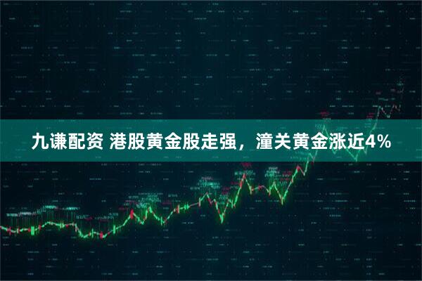 九谦配资 港股黄金股走强，潼关黄金涨近4%