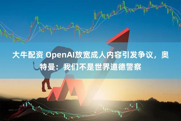 大牛配资 OpenAI放宽成人内容引发争议，奥特曼：我们不是世界道德警察