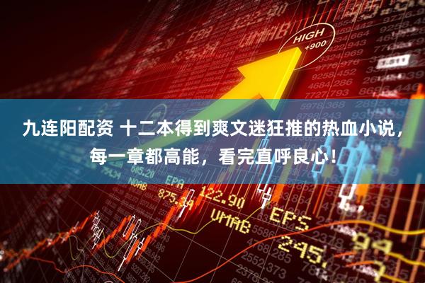 九连阳配资 十二本得到爽文迷狂推的热血小说，每一章都高能，看完直呼良心！