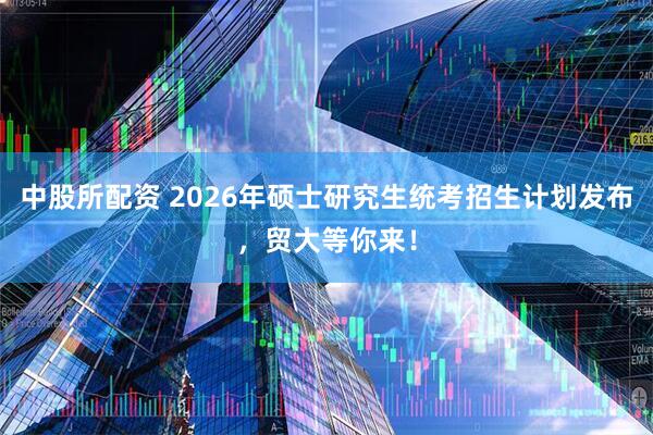 中股所配资 2026年硕士研究生统考招生计划发布，贸大等你来！