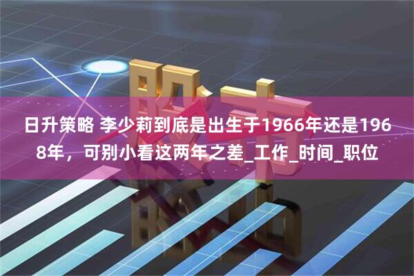 日升策略 李少莉到底是出生于1966年还是1968年，可别小看这两年之差_工作_时间_职位