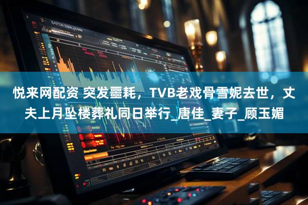 悦来网配资 突发噩耗，TVB老戏骨雪妮去世，丈夫上月坠楼葬礼同日举行_唐佳_妻子_顾玉媚