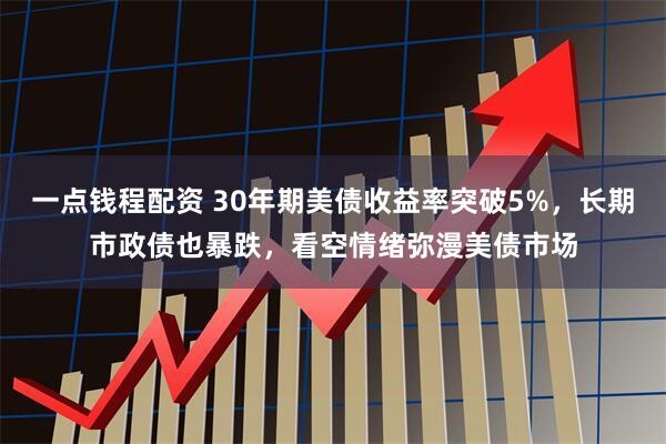 一点钱程配资 30年期美债收益率突破5%，长期市政债也暴跌，看空情绪弥漫美债市场